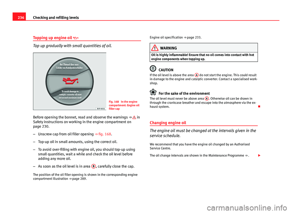 Seat Altea XL 2012  Owners Manual 236Checking and refilling levels
Topping up engine oil  
Top up gradually with small quantities of oil.
Fig. 168  In the engine
compartment: Engine oil
filler cap
Before opening the bonnet, read an