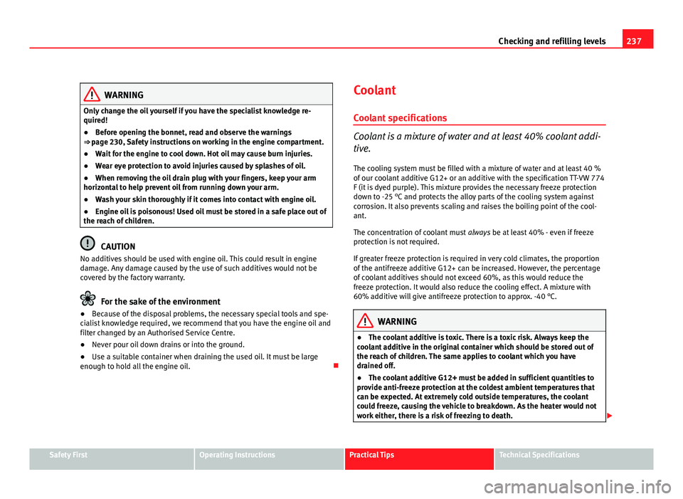 Seat Altea XL 2012 Owners Guide 237
Checking and refilling levels
WARNING
Only change the oil yourself if you have the specialist knowledge re-
quired!
● Before opening the bonnet, read and observe the warnings
⇒ page 230, Saf