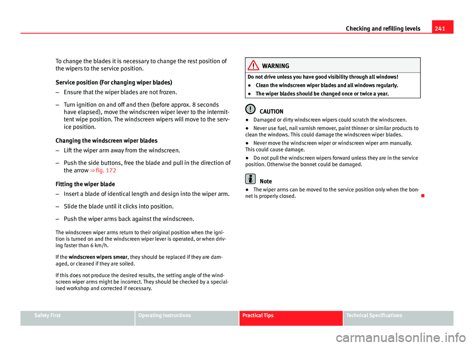 Seat Altea XL 2012  Owners Manual 241
Checking and refilling levels
To change the blades it is necessary to change the rest position of
the wipers to the service position.
Service position (For changing wiper blades)
– Ensure that t