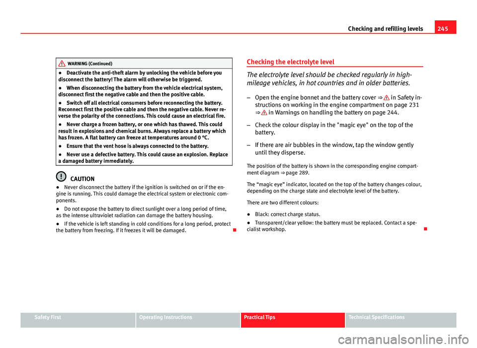 Seat Altea XL 2012  Owners Manual 245
Checking and refilling levels
WARNING (Continued)
● Deactivate the anti-theft alarm by unlocking the vehicle before you
disconnect the battery! The alarm will otherwise be triggered.
● When di