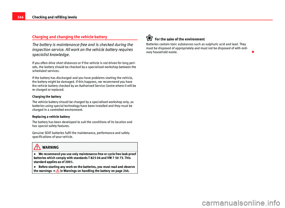 Seat Altea XL 2012  Owners Manual 246Checking and refilling levels
Charging and changing the vehicle battery
The battery is maintenance-free and is checked during the
inspection service. All work on the vehicle battery requires
specia