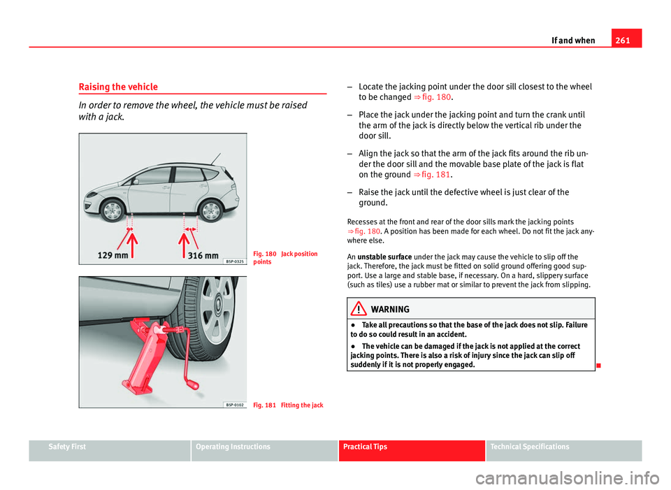 Seat Altea XL 2012  Owners Manual 261
If and when
Raising the vehicle
In order to remove the wheel, the vehicle must be raised
with a jack.
Fig. 180  Jack position
points
Fig. 181  Fitting the jack –
Locate the jacking point under t