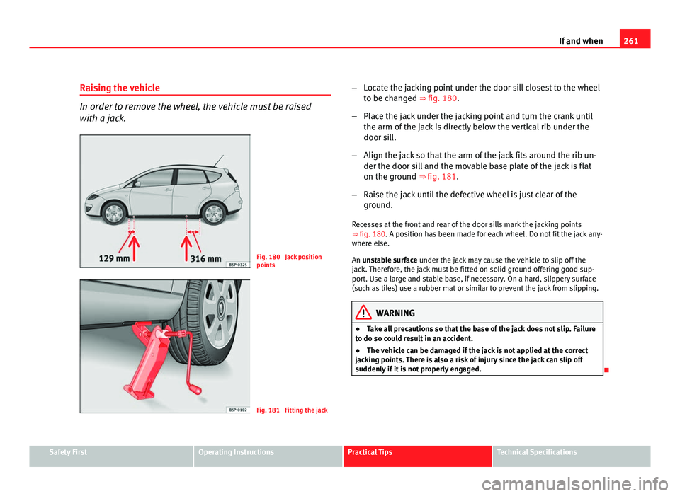 Seat Altea XL 2012 Owners Manual 261
If and when
Raising the vehicle
In order to remove the wheel, the vehicle must be raised
with a jack.
Fig. 180 Jack position
points
Fig. 181 Fitting the jack –
Locate the jacking point under t Seat Altea XL 2012 Owners Manual 261
If and when
Raising the vehicle
In order to remove the wheel, the vehicle must be raised
with a jack.
Fig. 180 Jack position
points
Fig. 181 Fitting the jack –
Locate the jacking point under t