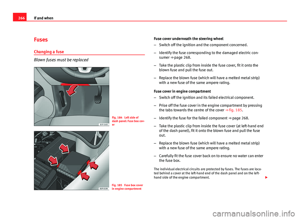 Seat Altea XL 2012  Owners Manual 266If and when
Fuses
Changing a fuse
Blown fuses must be replaced
Fig. 184  Left side of
dash panel: Fuse box cov-
er
Fig. 185  Fuse box cover
in engine compartment Fuse cover underneath the steering 
