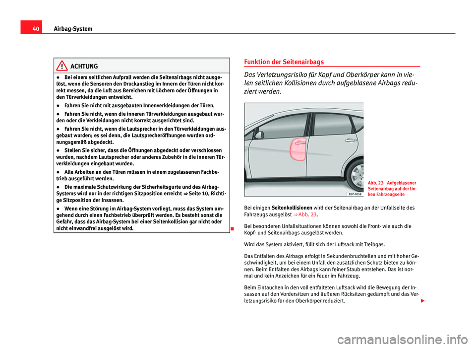 Seat Altea XL 2012  Betriebsanleitung (in German) 40Airbag-System
ACHTUNG
● Bei einem seitlichen Aufprall werden die Seitenairbags nicht ausge-
löst, wenn die Sensoren den Druckanstieg im Innern der Türen nicht kor-
rekt messen, da die Luft aus B