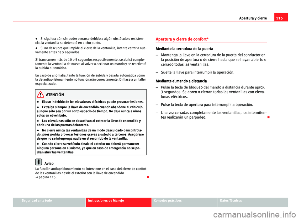 Seat Altea XL 2012  Manual del propietario (in Spanish) 115
Apertura y cierre
● Si siguiera aún sin poder cerrarse debido a algún obstáculo o resisten-
cia, la ventanilla se detendrá en dicho punto.
● Si no descubre qué impide el cierre de la vent
