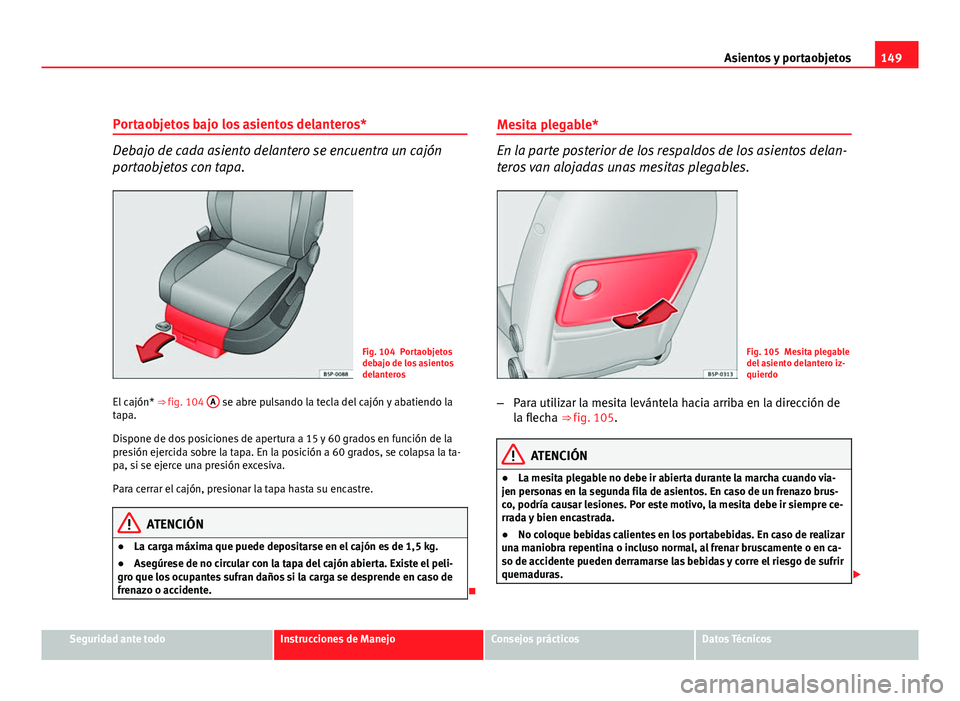 Seat Altea XL 2012  Manual del propietario (in Spanish) 149
Asientos y portaobjetos
Portaobjetos bajo los asientos delanteros*
Debajo de cada asiento delantero se encuentra un cajón
portaobjetos con tapa.
Fig. 104 Portaobjetos
debajo de los asientos
delan