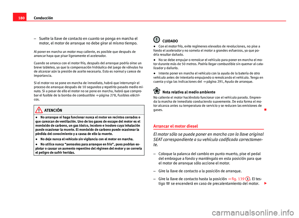 Seat Altea XL 2012  Manual del propietario (in Spanish) 180Conducción
–Suelte la llave de contacto en cuanto se ponga en marcha el
motor, el motor de arranque no debe girar al mismo tiempo.
Al poner en marcha un motor muy caliente, es posible que despu