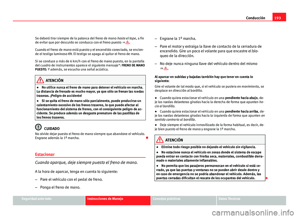 Seat Altea XL 2012  Manual del propietario (in Spanish) 193
Conducción
Se deberá tirar siempre de la palanca del freno de mano  hasta el tope, a fin
de evitar que por descuido se conduzca con el freno puesto  ⇒ 
.
Cuando el freno de mano está puesto