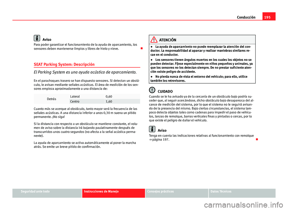 Seat Altea XL 2012  Manual del propietario (in Spanish) 195
Conducción
Aviso
Para poder garantizar el funcionamiento de la ayuda de aparcamiento, los
sensores deben mantenerse limpios y libres de hielo y nieve. 
SEAT Parking System: Descripción
El Par