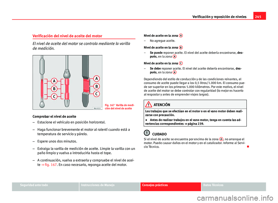 Seat Altea XL 2012 Manual del propietario (in Spanish) 245
Verificación y reposición de niveles
Verificación del nivel de aceite del motor
El nivel de aceite del motor se controla mediante la varilla
de medición.
Fig. 167 Varilla de medi-
ción del ni Seat Altea XL 2012 Manual del propietario (in Spanish) 245
Verificación y reposición de niveles
Verificación del nivel de aceite del motor
El nivel de aceite del motor se controla mediante la varilla
de medición.
Fig. 167 Varilla de medi-
ción del ni