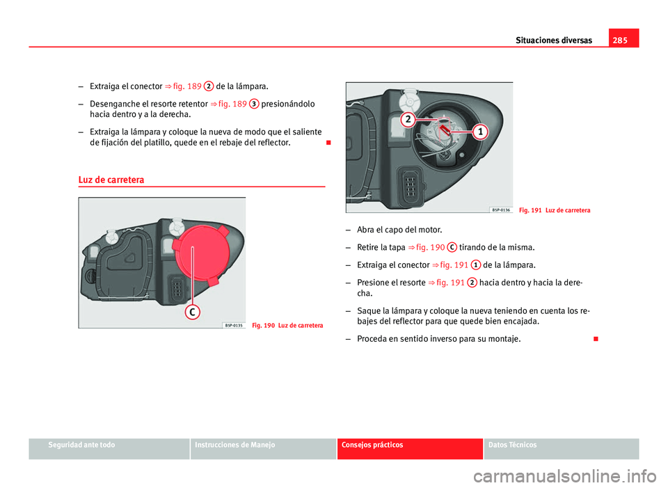 Seat Altea XL 2012 Manual del propietario (in Spanish) 285
Situaciones diversas
– Extraiga el conector ⇒ fig. 189 2
de la lámpara.
– Desenganche el resorte retentor ⇒ fig. 189 3
presionándolo
hacia dentro y a la derecha.
– Extraiga la Seat Altea XL 2012 Manual del propietario (in Spanish) 285
Situaciones diversas
– Extraiga el conector ⇒ fig. 189 2
de la lámpara.
– Desenganche el resorte retentor ⇒ fig. 189 3
presionándolo
hacia dentro y a la derecha.
– Extraiga la