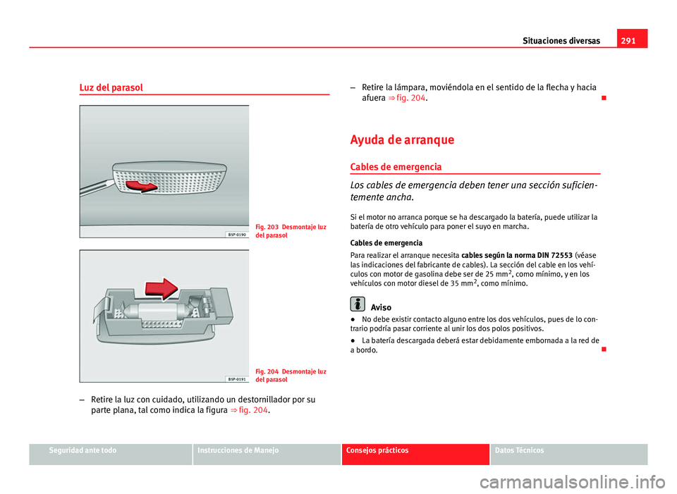 Seat Altea XL 2012 Manual del propietario (in Spanish) 291
Situaciones diversas
Luz del parasol
Fig. 203 Desmontaje luz
del parasol
Fig. 204 Desmontaje luz
del parasol
– Retire la luz con cuidado, utilizando un destornillador por su
parte plana, tal com Seat Altea XL 2012 Manual del propietario (in Spanish) 291
Situaciones diversas
Luz del parasol
Fig. 203 Desmontaje luz
del parasol
Fig. 204 Desmontaje luz
del parasol
– Retire la luz con cuidado, utilizando un destornillador por su
parte plana, tal com
