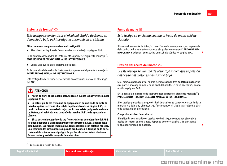 Seat Altea XL 2012  Manual del propietario (in Spanish) 89
Puesto de conducción
Sistema de frenos* 
Este testigo se enciende si el nivel del líquido de frenos es
demasiado bajo o si hay alguna anomalía en el sistema.
Situaciones en las que se enciend
