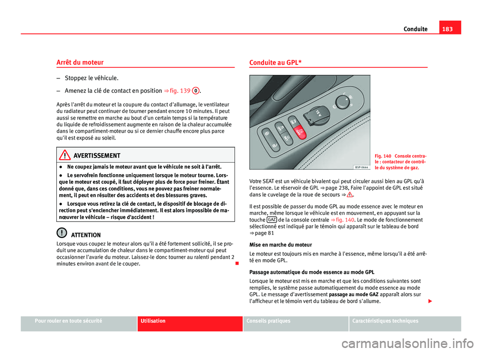 Seat Altea XL 2012  Manuel du propriétaire (in French)  183
Conduite
Arrêt du moteur
– Stoppez le véhicule.
– Amenez la clé de contact en position  ⇒ fig. 139 0
.
Après l'arrêt du moteur et la coupure du contact d'allumage, le ventilat