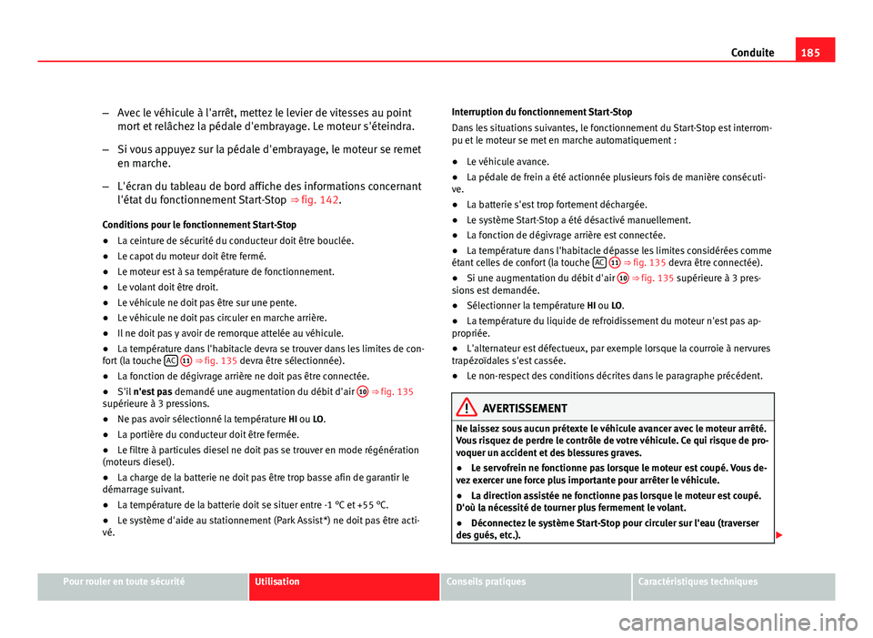Seat Altea XL 2012  Manuel du propriétaire (in French)  185
Conduite
– Avec le véhicule à l'arrêt, mettez le levier de vitesses au point
mort et relâchez la pédale d'embrayage. Le moteur s'éteindra.
– Si vous appuyez sur la pédale d&