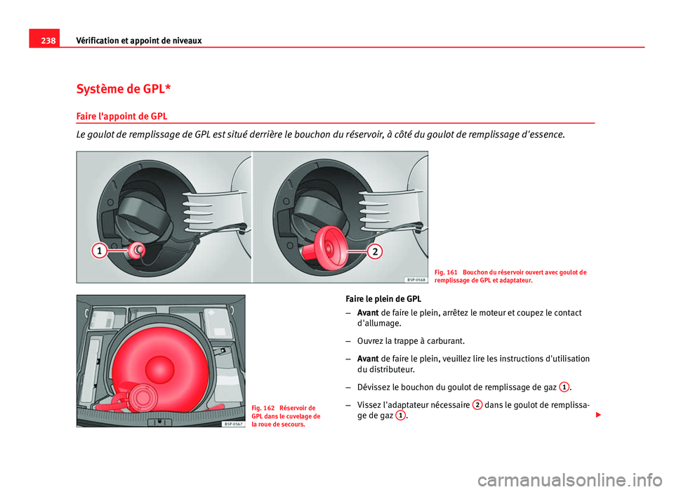 Seat Altea XL 2012  Manuel du propriétaire (in French)  238Vérification et appoint de niveaux
Système de GPL*
Faire l'appoint de GPL
Le goulot de remplissage de GPL est situé derrière le bouchon du réservoir, à côté du goulot de remplissage d&#