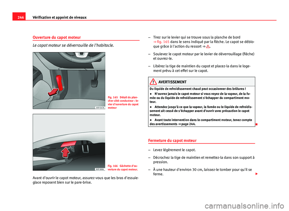 Seat Altea XL 2012  Manuel du propriétaire (in French)  246Vérification et appoint de niveaux
Ouverture du capot moteur
Le capot moteur se déverrouille de l'habitacle.
Fig. 165  Détail du plan-
cher côté conducteur : le-
vier d'ouverture du ca