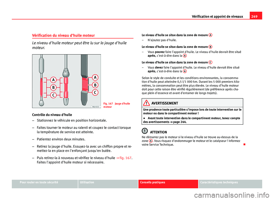 Seat Altea XL 2012  Manuel du propriétaire (in French)  249
Vérification et appoint de niveaux
Vérification du niveau d'huile moteur
Le niveau d'huile moteur peut être lu sur la jauge d'huile
moteur.
Fig. 167  Jauge d'huile
moteur
Contr