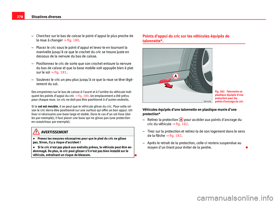 Seat Altea XL 2012  Manuel du propriétaire (in French)  278Situations diverses
–Cherchez sur le bas de caisse le point d'appui le plus proche de
la roue à changer ⇒ fig. 180.
– Placez le cric sous le point d'appui et levez-le en tournant l