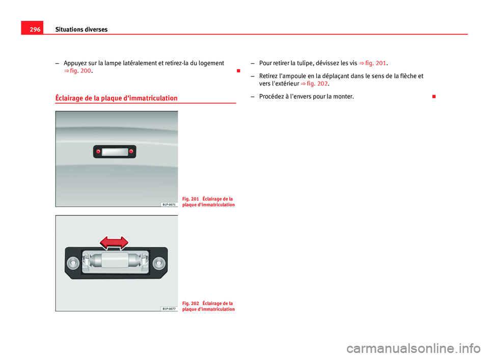 Seat Altea XL 2012 Manuel du propriétaire (in French) 296Situations diverses
–Appuyez sur la lampe latéralement et retirez-la du logement
⇒ fig. 200.
Éclairage de la plaque d'immatriculation
Fig. 201 Éclairage de la
plaque d'immatri Seat Altea XL 2012 Manuel du propriétaire (in French) 296Situations diverses
–Appuyez sur la lampe latéralement et retirez-la du logement
⇒ fig. 200.
Éclairage de la plaque d'immatriculation
Fig. 201 Éclairage de la
plaque d'immatri
