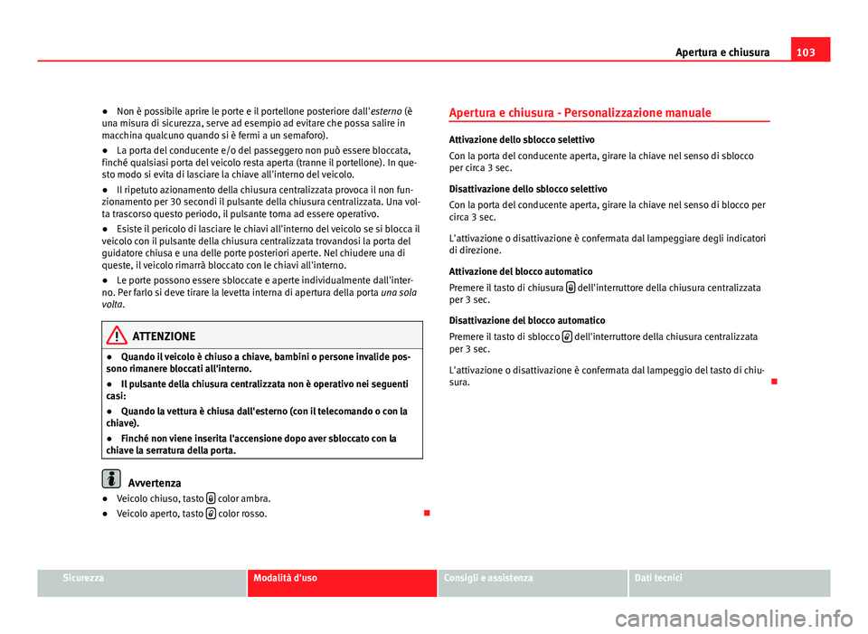 Seat Altea XL 2012  Manuale del proprietario (in Italian) 103
Apertura e chiusura
● Non è possibile aprire le porte e il portellone posteriore dall' esterno (è
una misura di sicurezza, serve ad esempio ad evitare che possa salire in
macchina qualcuno