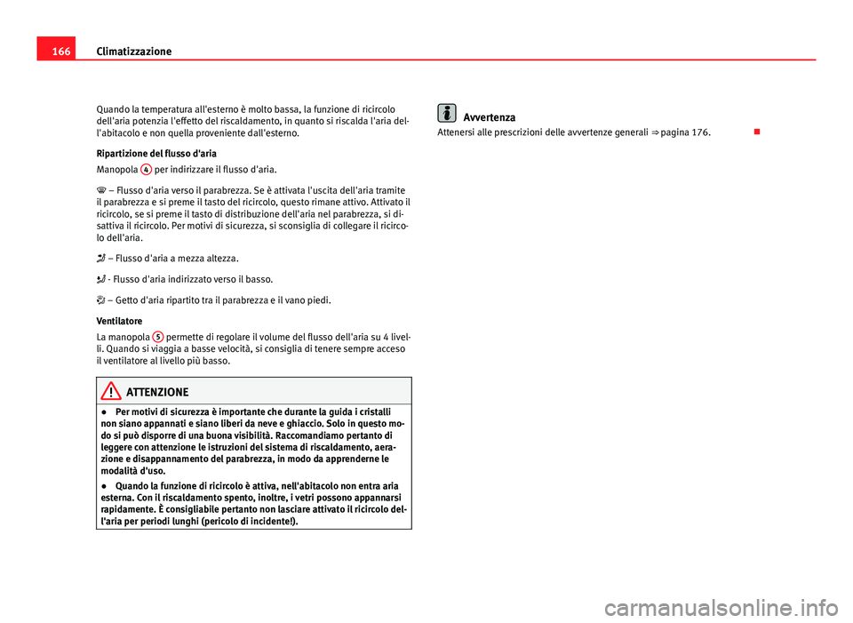 Seat Altea XL 2012  Manuale del proprietario (in Italian) 166Climatizzazione
Quando la temperatura all'esterno è molto bassa, la funzione di ricircolo
dell'aria potenzia l'effetto del riscaldamento, in quanto si riscalda l'aria del-
l'ab
