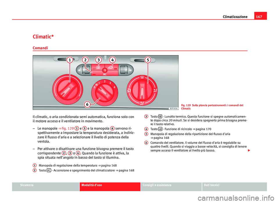 Seat Altea XL 2012  Manuale del proprietario (in Italian) 167
Climatizzazione
Climatic* Comandi
Fig. 129 Sulla plancia portastrumenti: i comandi del
Climatic
Il climatic, o aria condizionata semi automatica, funziona solo con
il motore acceso e il ventilator