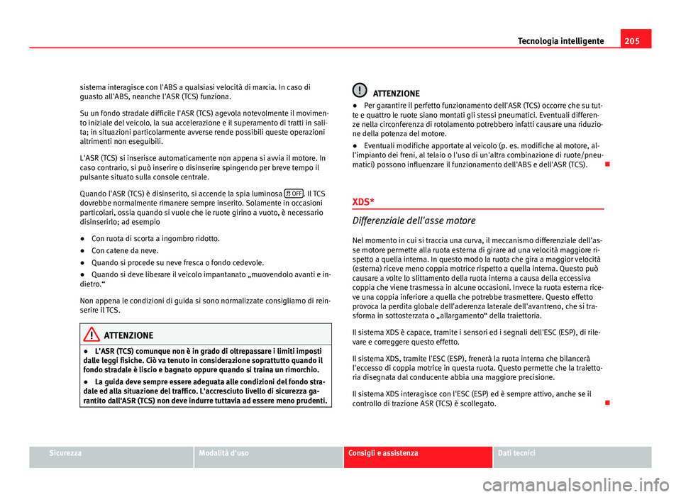 Seat Altea XL 2012  Manuale del proprietario (in Italian) 205
Tecnologia intelligente
sistema interagisce con l'ABS a qualsiasi velocità di marcia. In caso di
guasto all'ABS, neanche l'ASR (TCS) funziona.
Su un fondo stradale difficile l'ASR