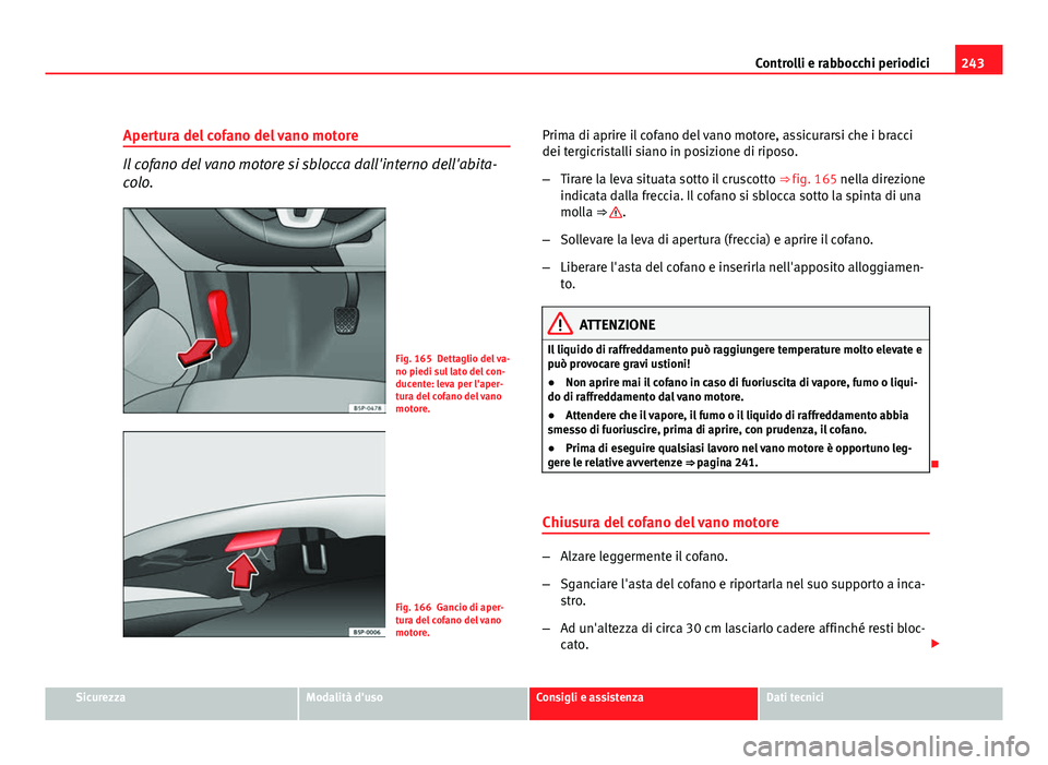 Seat Altea XL 2012  Manuale del proprietario (in Italian) 243
Controlli e rabbocchi periodici
Apertura del cofano del vano motore
Il cofano del vano motore si sblocca dall'interno dell'abita-
colo.
Fig. 165 Dettaglio del va-
no piedi sul lato del con
