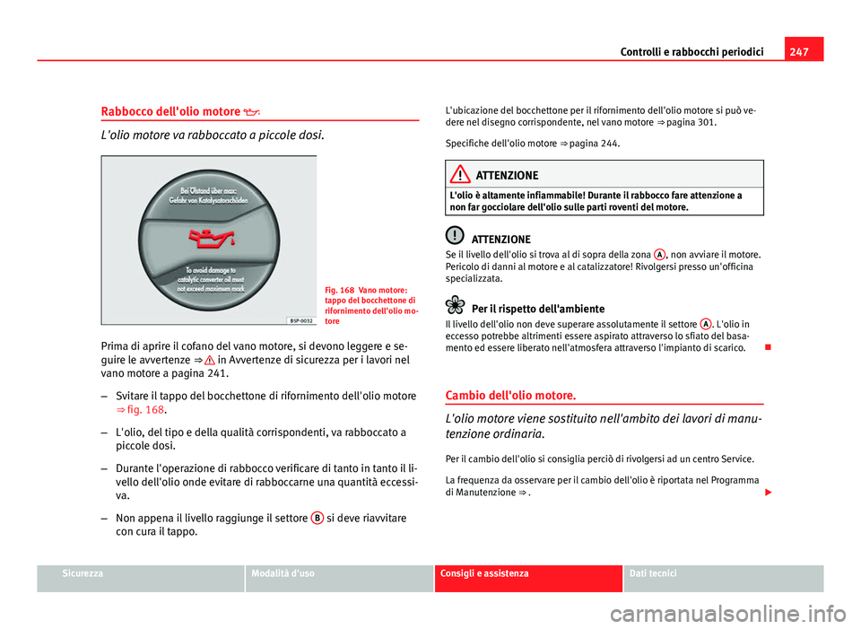 Seat Altea XL 2012  Manuale del proprietario (in Italian) 247
Controlli e rabbocchi periodici
Rabbocco dell'olio motore 
L'olio motore va rabboccato a piccole dosi.
Fig. 168 Vano motore:
tappo del bocchettone di
rifornimento dell'olio mo-
tore