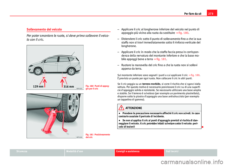 Seat Altea XL 2012  Manuale del proprietario (in Italian) 273
Per fare da sé
Sollevamento del veicolo
Per poter smontare le ruote, si deve prima sollevare il veico-
lo con il cric.
Fig. 180 Punti di appog-
gio per il cric
Fig. 181 Posizionamento
del cric 
