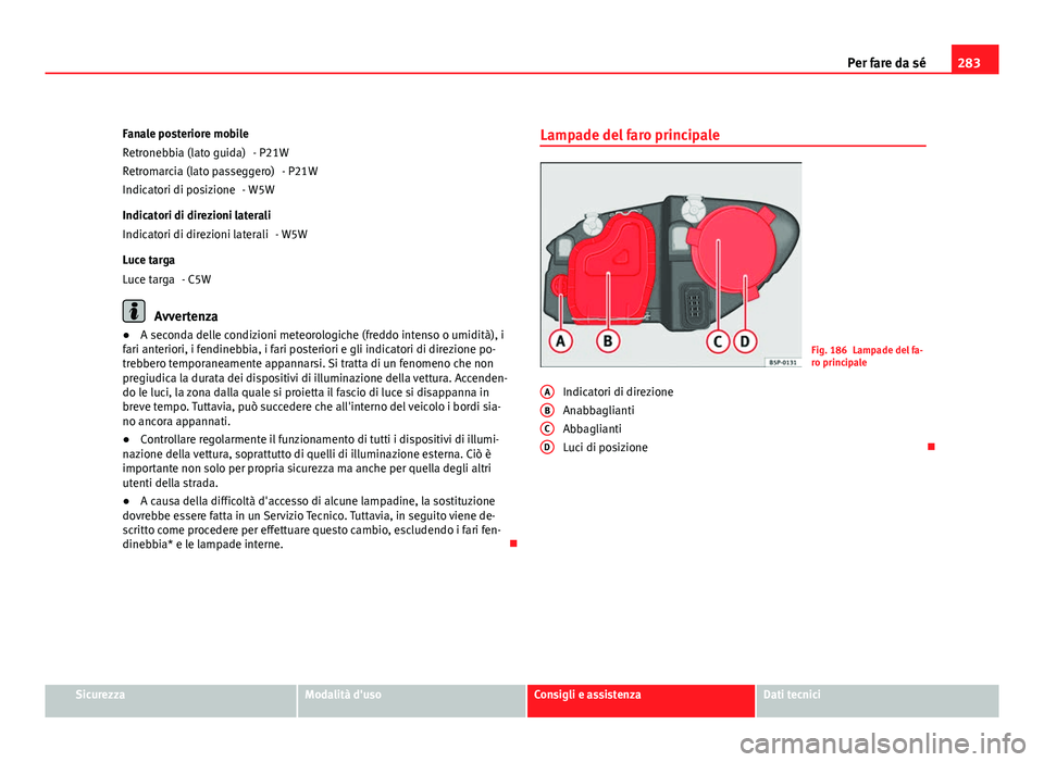 Seat Altea XL 2012  Manuale del proprietario (in Italian) 283
Per fare da sé
Fanale posteriore mobile - P21W- P21W
- W5W
Indicatori di direzioni laterali - W5W
Luce targa - C5W
Avvertenza
● A seconda delle condizioni meteorologiche (freddo intenso o umidi