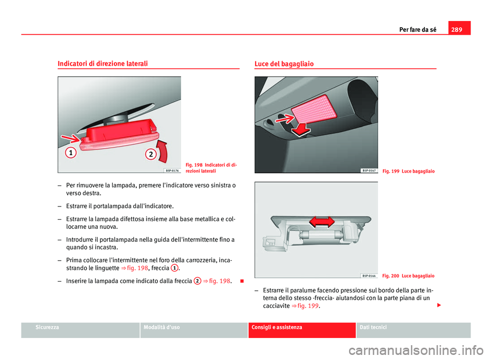 Seat Altea XL 2012  Manuale del proprietario (in Italian) 289
Per fare da sé
Indicatori di direzione laterali
Fig. 198 Indicatori di di-
rezioni laterali
– Per rimuovere la lampada, premere l'indicatore verso sinistra o
verso destra.
– Estrarre il p