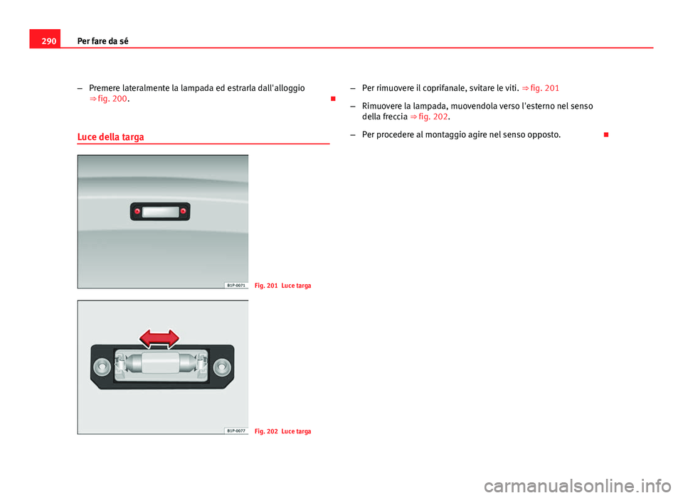 Seat Altea XL 2012  Manuale del proprietario (in Italian) 290Per fare da sé
–Premere lateralmente la lampada ed estrarla dall'alloggio
⇒ fig. 200. 
Luce della targa
Fig. 201 Luce targa
Fig. 202 Luce targa –
Per rimuovere il coprifanale, svita