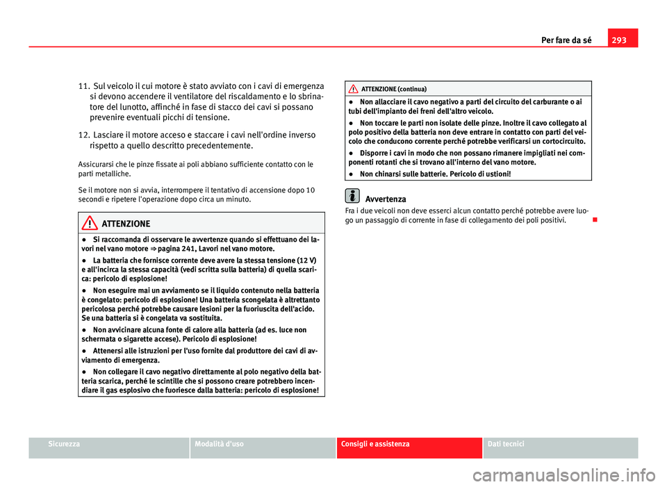 Seat Altea XL 2012  Manuale del proprietario (in Italian) 293
Per fare da sé
11. Sul veicolo il cui motore è stato avviato con i cavi di emergenza si devono accendere il ventilatore del riscaldamento e lo sbrina-
tore del lunotto, affinché in fase di stac