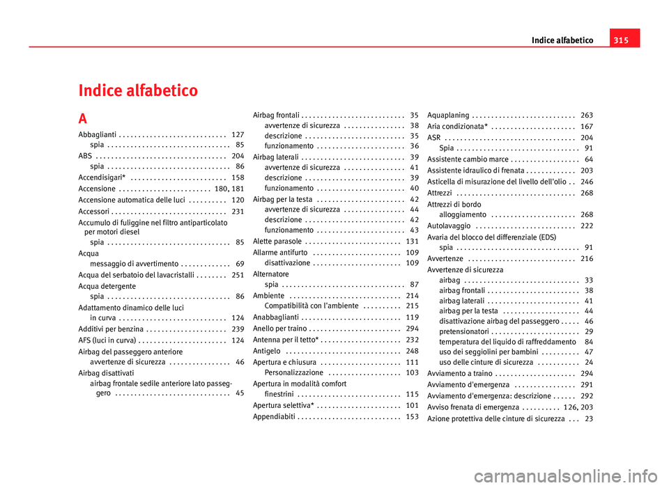 Seat Altea XL 2012 Manuale del proprietario (in Italian) Indice alfabetico
A Abbaglianti . . . . . . . . . . . . . . . . . . . . . . . . . . . . 127 spia . . . . . . . . . . . . . . . . . . . . . . . . . . . . . . . . 85
ABS . . . . . . . . . . . . . . . Seat Altea XL 2012 Manuale del proprietario (in Italian) Indice alfabetico
A Abbaglianti . . . . . . . . . . . . . . . . . . . . . . . . . . . . 127 spia . . . . . . . . . . . . . . . . . . . . . . . . . . . . . . . . 85
ABS . . . . . . . . . . . . . . .