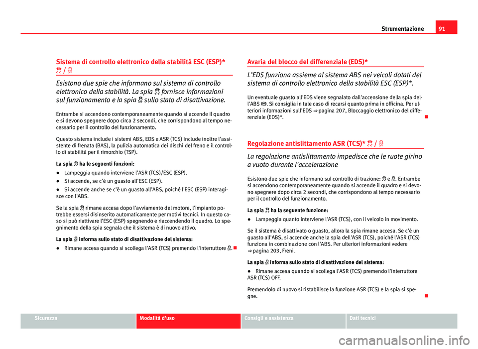 Seat Altea XL 2012  Manuale del proprietario (in Italian) 91
Strumentazione
Sistema di controllo elettronico della stabilità ESC (ESP)*
 / 
Esistono due spie che informano sul sistema di controllo
elettronico della stabilità. La spia   fornisce in