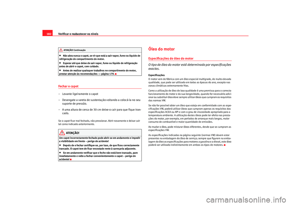 Seat Cordoba 2006  Manual do proprietário (in Portuguese)  Verificar e reabastecer os níveis
182•
Não abra nunca o capot, se vir que está a sair vapor, fumo ou líquido de 
refrigeração do compartimento do motor.
•
Esperar até que deixe de sair vapo