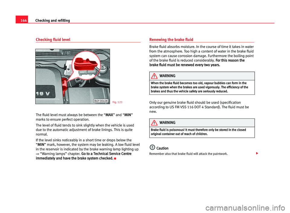 Seat Cordoba 2005  Owners Manual 164Checking and refilling
Checking fluid level
The fluid level must always be between the “M
MA
AX
X” and “M
MI
IN
N”
marks to ensure perfect operation.
The level of fluid tends to sink slight