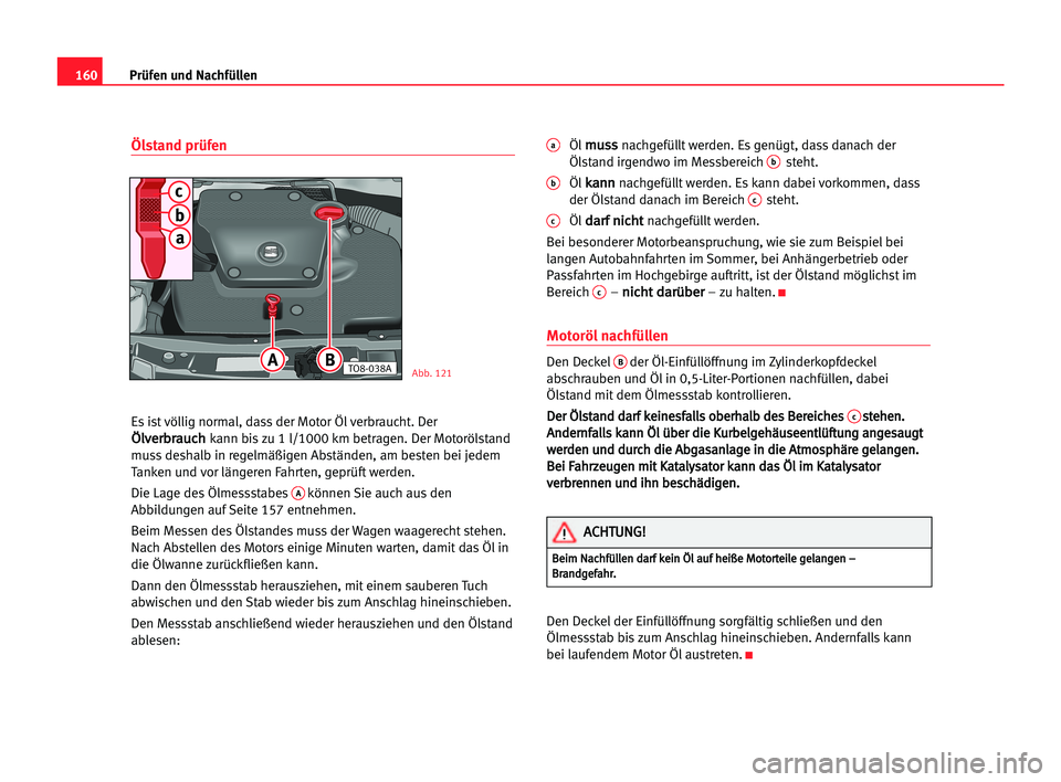 Seat Cordoba 2005  Betriebsanleitung (in German) 160Prüfen und Nachfüllen
Ölstand prüfen
Es ist völlig normal, dass der Motor Öl verbraucht. Der
Ö
Öl
lv
ve
er
rb
br
ra
au
uc
ch
hkann bis zu 1 l/1000 km betragen. Der Motorölstand
muss deshal