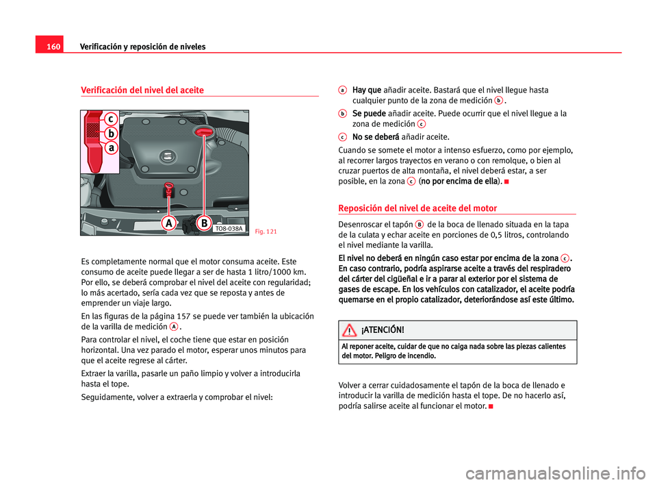 Seat Cordoba 2005 Manual del propietario (in Spanish) Verificación y reposición de niveles160
Verificación del nivel del aceite
Es completamente normal que el motor consuma aceite. Este
consumo de aceite puede llegar a ser de hasta 1 litro/1000 km.
Po Seat Cordoba 2005 Manual del propietario (in Spanish) Verificación y reposición de niveles160
Verificación del nivel del aceite
Es completamente normal que el motor consuma aceite. Este
consumo de aceite puede llegar a ser de hasta 1 litro/1000 km.
Po