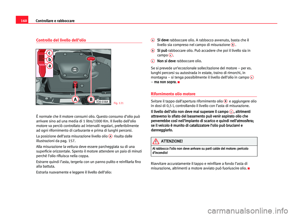 Seat Cordoba 2005 Manuale del proprietario (in Italian) Controllare e rabboccare160
Controllo del livello dell’olio
È normale che il motore consumi olio. Questo consumo d’olio può
arrivare sino ad una media di 1 litro/1000 Km. Il livello dell’olio
Seat Cordoba 2005 Manuale del proprietario (in Italian) Controllare e rabboccare160
Controllo del livello dell’olio
È normale che il motore consumi olio. Questo consumo d’olio può
arrivare sino ad una media di 1 litro/1000 Km. Il livello dell’olio