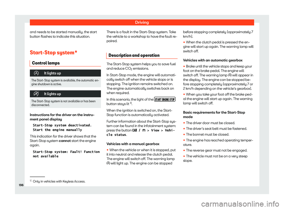 Seat Ibiza 2020  Owners manual Driving
and needs to be started manually, the start
butt on fl
ashes to indicate this situation.
Start-Stop system* Control l
 amps�
It lights up
The Start-Stop system is available, the automatic e