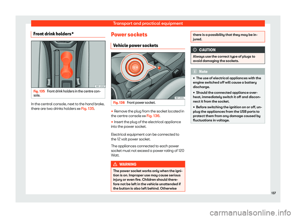 Seat Ibiza 2019  Owners manual Transport and practical equipment
Front drink holders* Fig. 135 
Front drink holders in the centre con-
sol e. In the central console, next to the hand brake,
ther
e ar
e tw o drinks hol
ders 
