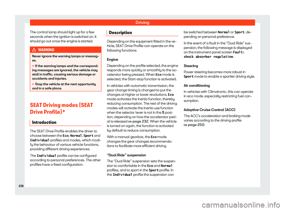 Seat Ibiza 2019  Owners manual Driving
The control lamp should light up for a few
seconds when the ignition is s wit
ched on. It
shoul d go out once the engine is st
art
ed.WARNING
Never ignore the warning lamps or messag-
es.
