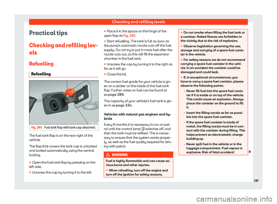 Seat Ibiza 2019 Owners manual Checking and refilling levels
Practical tips
Checking and r efilling l
ev-
el s
R
efuelling
Refuelling Fig. 261
Fuel tank flap with tank cap attached. The fuel tank flap is on the rear right of the
v Seat Ibiza 2019 Owners manual Checking and refilling levels
Practical tips
Checking and r efilling l
ev-
el s
R
efuelling
Refuelling Fig. 261
Fuel tank flap with tank cap attached. The fuel tank flap is on the rear right of the
v