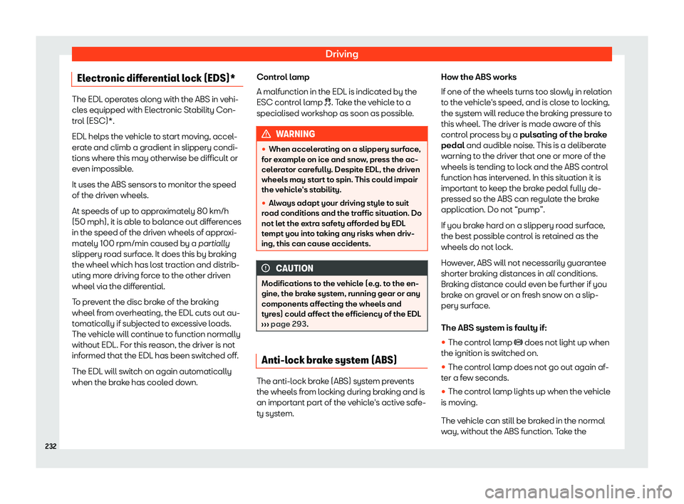 Seat Ibiza 2018  Owners manual Driving
Electronic differential lock (EDS)* The EDL operates along with the ABS in vehi-
cles equipped with El
ectr
onic Stability Con-
trol (ESC)*.
EDL helps the vehicle to start moving, accel-
erate