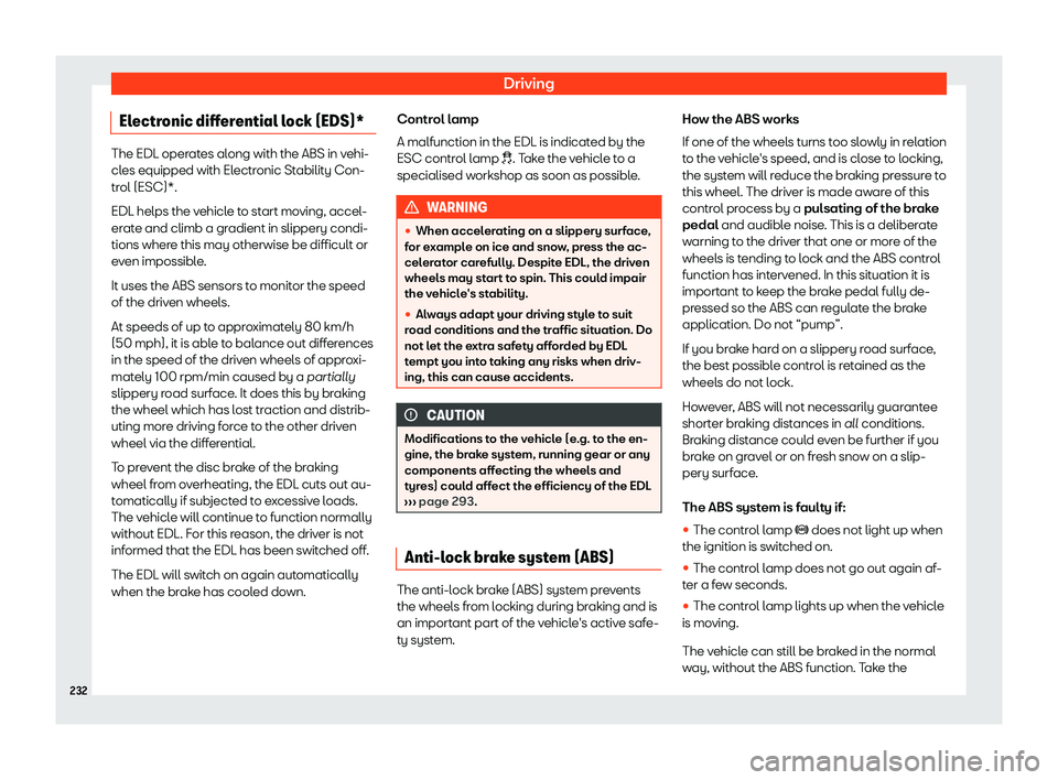 Seat Ibiza 2018  Owners manual Driving
Electronic differential lock (EDS)* The EDL operates along with the ABS in vehi-
cles equipped with El
ectr
onic Stability Con-
trol (ESC)*.
EDL helps the vehicle to start moving, accel-
erate