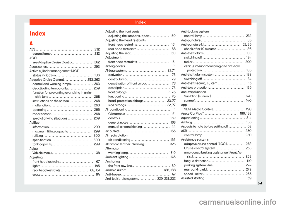 Seat Ibiza 2018 Owners manual Index
Index
A ABS . . . . . . . . . . . . . . . . . . . . . . . . . . . . . . . . . . \
. . . . . . . 232
contr ol l
amp . . . . . . . . . . . . . . . . . . . . . . . . . . . . . . 232
ACC see Adaptiv Seat Ibiza 2018 Owners manual Index
Index
A ABS . . . . . . . . . . . . . . . . . . . . . . . . . . . . . . . . . . \
. . . . . . . 232
contr ol l
amp . . . . . . . . . . . . . . . . . . . . . . . . . . . . . . 232
ACC see Adaptiv